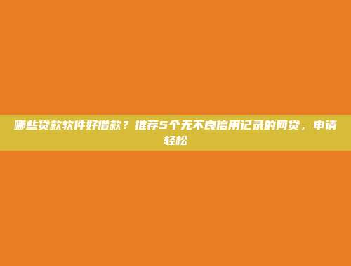 哪些贷款软件好借款?推荐5个无不良信用记录的网贷,申请轻松